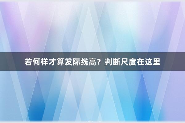 若何样才算发际线高？判断尺度在这里