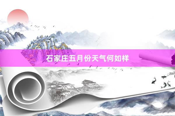 石家庄五月份天气何如样