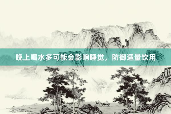 晚上喝水多可能会影响睡觉，防御适量饮用
