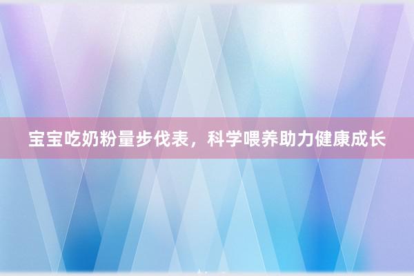 宝宝吃奶粉量步伐表，科学喂养助力健康成长