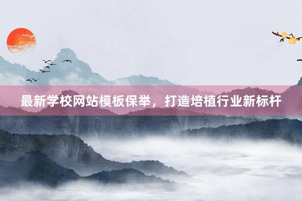 最新学校网站模板保举，打造培植行业新标杆