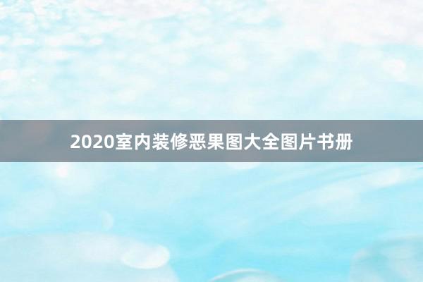 2020室内装修恶果图大全图片书册