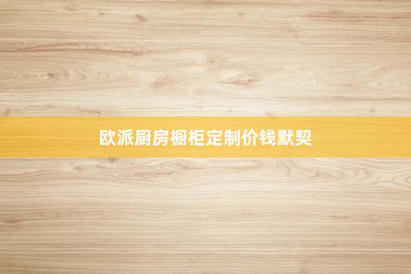 欧派厨房橱柜定制价钱默契