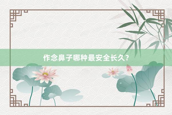 作念鼻子哪种最安全长久？
